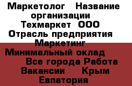 Маркетолог › Название организации ­ Техмаркет, ООО › Отрасль предприятия ­ Маркетинг › Минимальный оклад ­ 20 000 - Все города Работа » Вакансии   . Крым,Евпатория